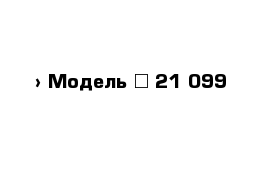  › Модель ­ 21 099